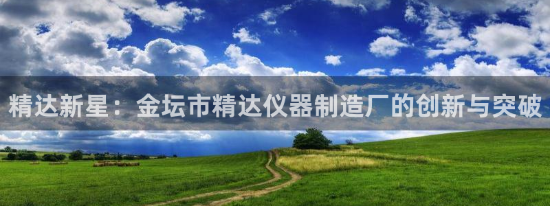 云顶国际网页：精达新星：金坛市精达仪器制造厂的创新与突破