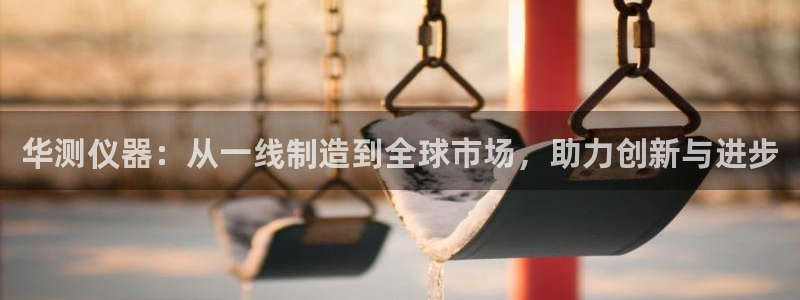 云顶集团app免费下载安装：华测仪器：从一线制造到全球市场，