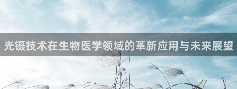 云顶国际游戏网址大全：光镊技术在生物医学领域的革新应用与未来