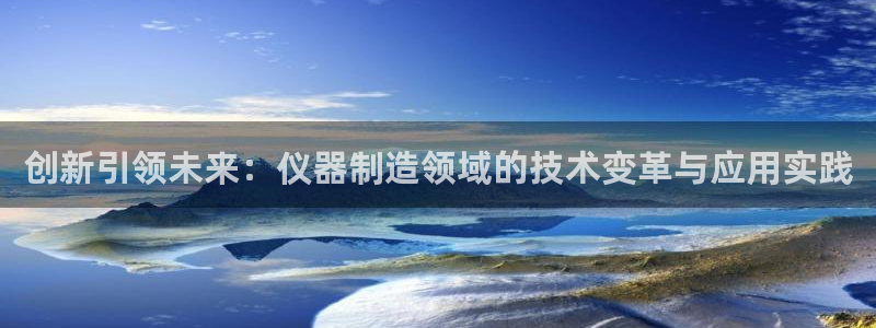 云顶国际版怎么注册：创新引领未来：仪器制造领域的技术变革与应