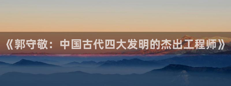 云顶集团介绍：《郭守敬：中国古代四大发明的杰出工程师》