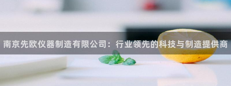 云顶讲解：南京先欧仪器制造有限公司：行业领先的科技与制造提供
