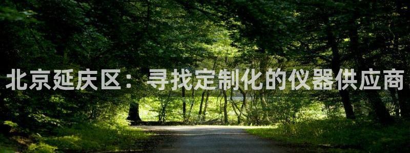 云顶国际平台送彩金58：北京延庆区：寻找定制化的仪器供应商