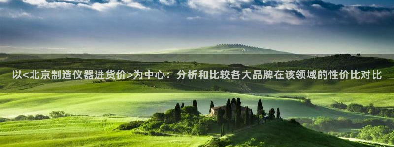 云顶集团游戏app：以<北京制造仪器进货价>为中心：分析和比