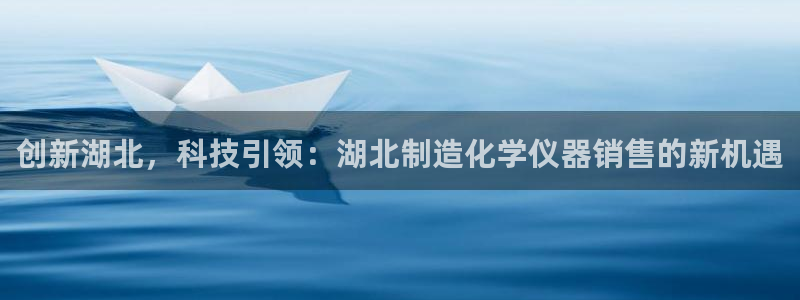 云顶国际网站打不开：创新湖北，科技引领：湖北制造化学仪器销售