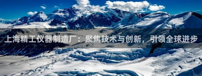 云顶国际不出款怎么办：上海精工仪器制造厂：聚焦技术与创新，引