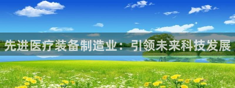 云顶国际集团官网首页：先进医疗装备制造业：引领未来科技发展