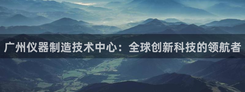 云顶国际登录：广州仪器制造技术中心：全球创新科技的领航者