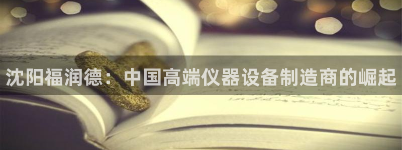 云顶集团公司官网：沈阳福润德：中国高端仪器设备制造商的崛起