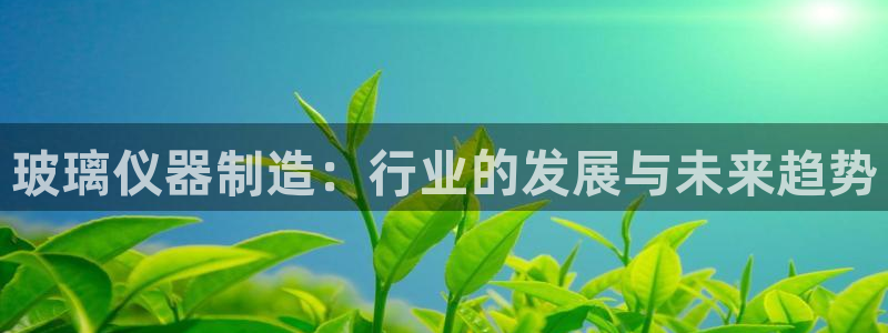 云顶集团专属APP9.0：玻璃仪器制造：行业的发展与未来趋势