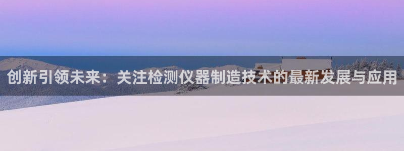 云顶国际77026：创新引领未来：关注检测仪器制造技术的最新