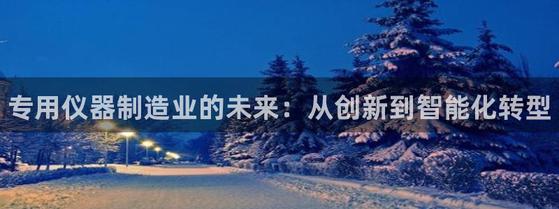 云顶官网·com：专用仪器制造业的未来：从创新到智能化转型