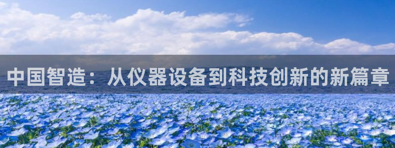 云顶集团注册送25：中国智造：从仪器设备到科技创新的新篇章