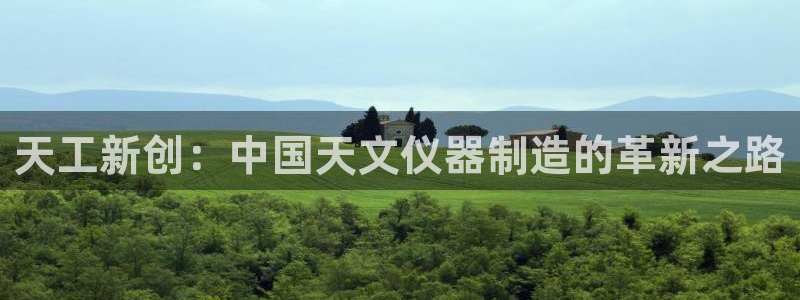 云顶国际官网app下载安装：天工新创：中国天文仪器制造的革新