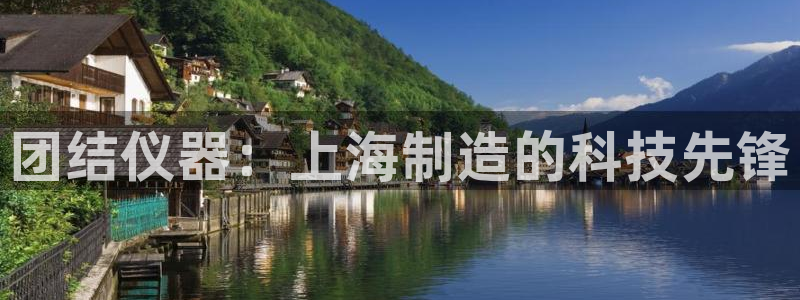 云顶国际什么时候能提现：团结仪器：上海制造的科技先锋