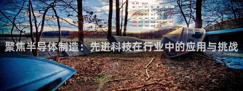 云顶国际在线登录：聚焦半导体制造：先进科技在行业中的应用与挑