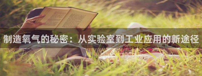 云顶集团老总子女：制造氧气的秘密：从实验室到工业应用的新途径