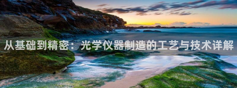 云顶国际要怎么注册：从基础到精密：光学仪器制造的工艺与技术详