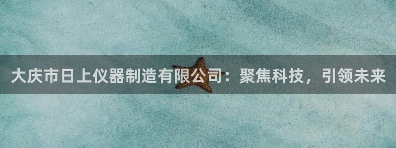 云顶国际游戏官方网站：大庆市日上仪器制造有限公司：聚焦科技，