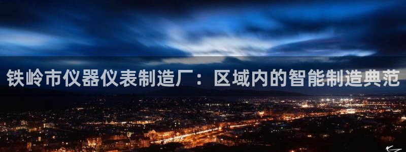 云顶国际平台为什么提现不了微信：铁岭市仪器仪表制造厂：区域内