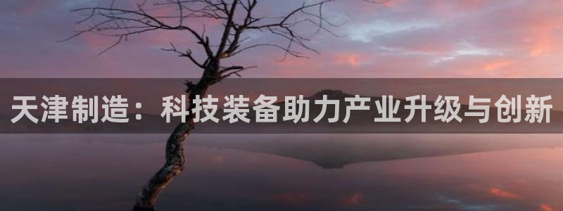 云顶国际滑雪场：天津制造：科技装备助力产业升级与创新