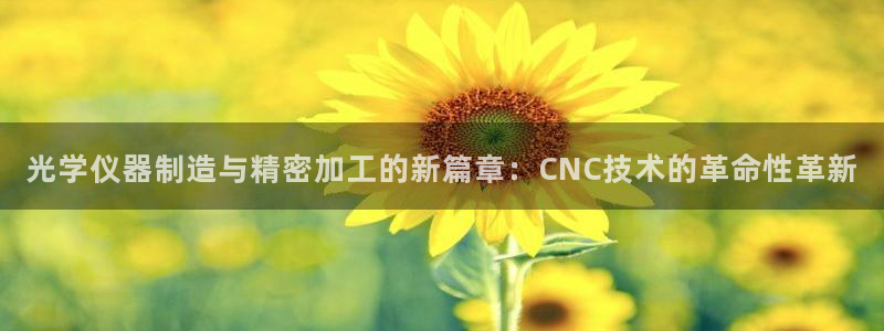 云顶国际注册存款：光学仪器制造与精密加工的新篇章：CNC技术