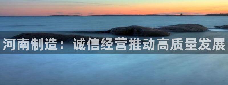 云顶网站是多少：河南制造：诚信经营推动高质量发展