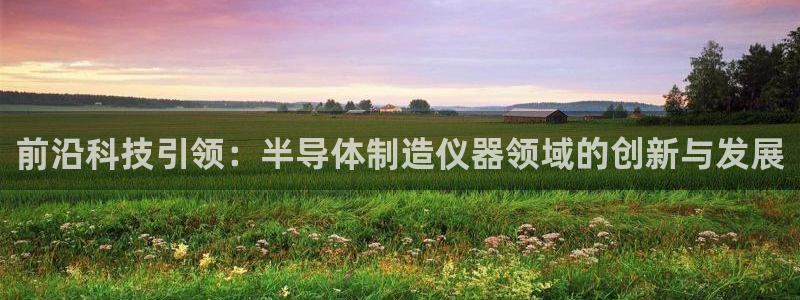 云顶国际平台是真的吗：前沿科技引领：半导体制造仪器领域的创新