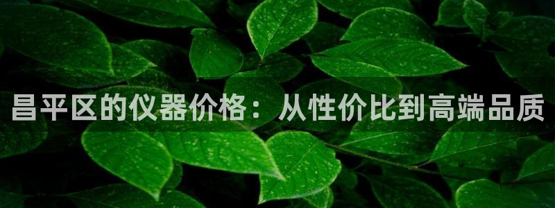 太原云顶国际酒店电话：昌平区的仪器价格：从性价比到高端品质