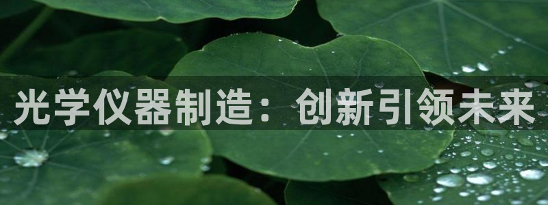 云顶国际app官方下载安装最新版：光学仪器制造：创新引领未来