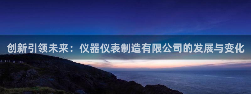 云顶国际下载安装：创新引领未来：仪器仪表制造有限公司的发展与