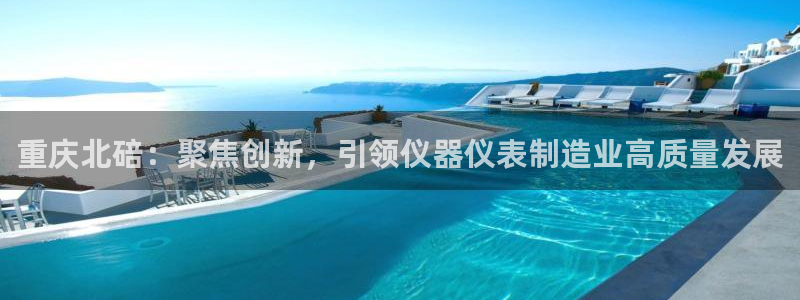 云顶集团进入官网：重庆北碚：聚焦创新，引领仪器仪表制造业高质