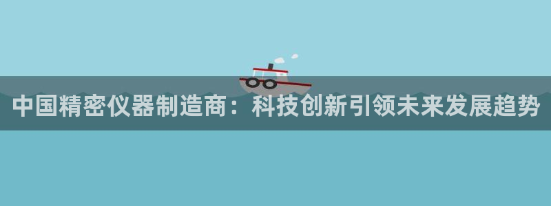 云顶com：中国精密仪器制造商：科技创新引领未来发展趋势