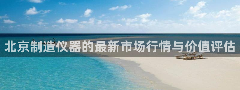 云顶国际钱取不出来了怎么办：北京制造仪器的最新市场行情与价值