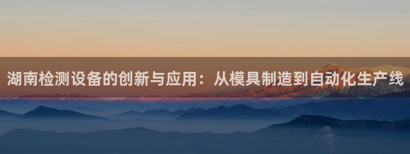 云顶国际app手机版：湖南检测设备的创新与应用：从模具制造到