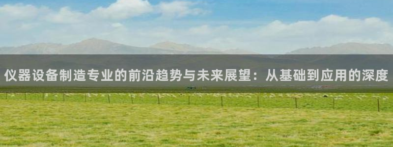 云顶zhi：仪器设备制造专业的前沿趋势与未来展望：从基础到应