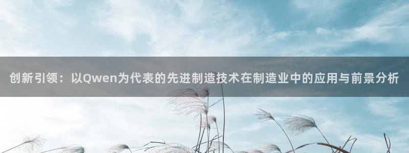 云顶国际服账号：创新引领：以Qwen为代表的先进制造技术在制