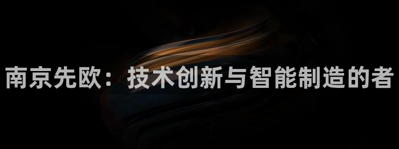 云顶国际服联机：南京先欧：技术创新与智能制造的者