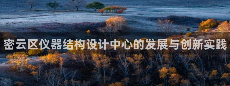 云顶电竞app：密云区仪器结构设计中心的发展与创新实践