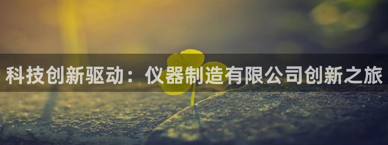 云顶国际高尔夫俱乐部地址：科技创新驱动：仪器制造有限公司创新