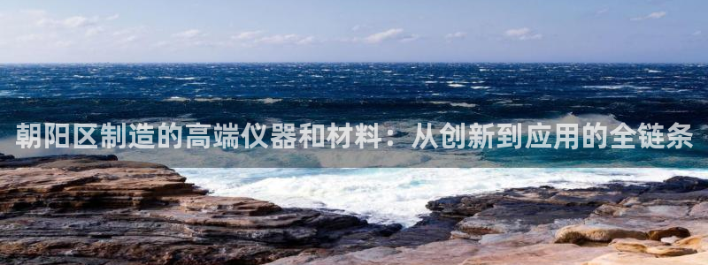 云顶国际平台违法吗?：朝阳区制造的高端仪器和材料：从创新到应