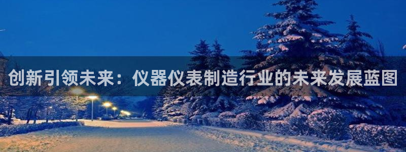 云顶官网唯一官方网站：创新引领未来：仪器仪表制造行业的未来发