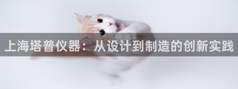 淮北云顶国际俱乐部招聘：上海塔普仪器：从设计到制造的创新实践