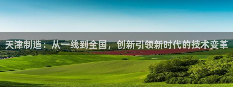 云顶国际麻将胡了：天津制造：从一线到全国，创新引领新时代的技