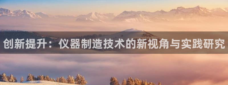 云顶国际会所：创新提升：仪器制造技术的新视角与实践研究