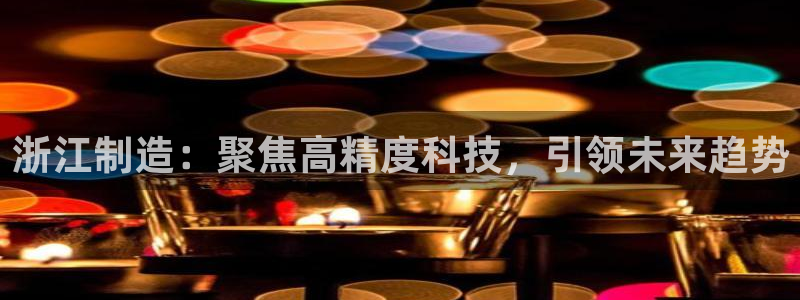 云顶集团招聘是真的吗：浙江制造：聚焦高精度科技，引领未来趋势