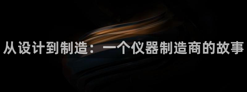 云顶国际的网址是多少啊：从设计到制造：一个仪器制造商的故事