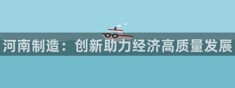 云顶国际集团官网招聘：河南制造：创新助力经济高质量发展