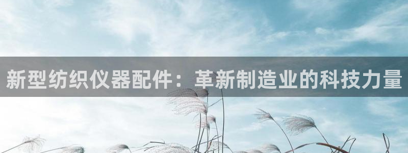 云顶国际的客服几点在线：新型纺织仪器配件：革新制造业的科技力