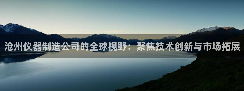 云顶国际提现让你拍身份证：沧州仪器制造公司的全球视野：聚焦技